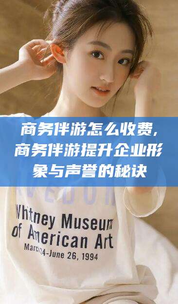 梧州商务伴游怎么收费,商务伴游提升企业形象与声誉的秘诀