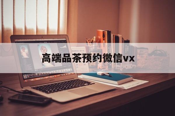梧州关于高端品茶预约微信vx的信息