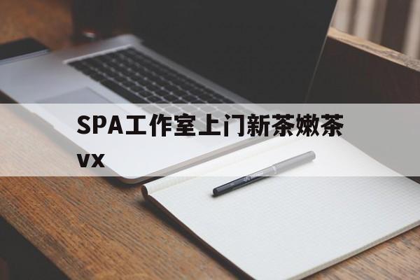 梧州广州哪里可以找约茶新茶的品茶地最新资讯（谁能告诉我哪里有梧州SPA工作室上门新茶嫩茶vx？）