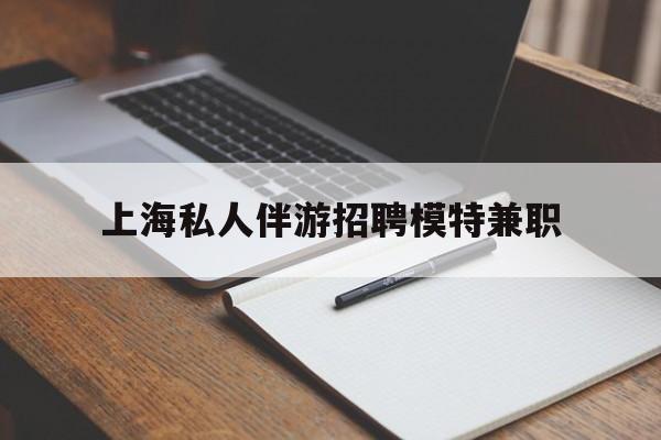 梧州关于上海私人伴游招聘模特兼职的信息